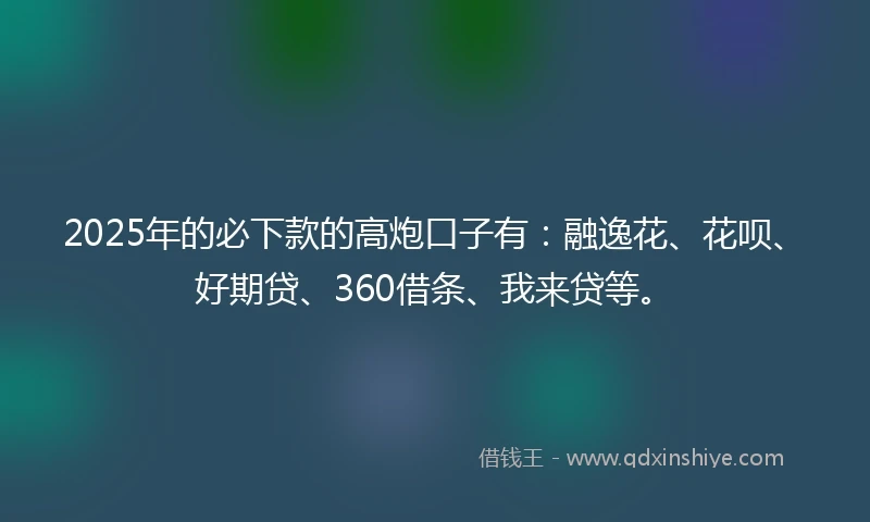 2025年的必下款的高炮口子有：融逸花、花呗、好期贷、360借条、我来贷等。