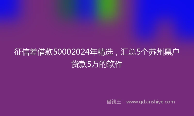 征信差借款50002024年精选，汇总5个苏州黑户贷款5万的软件