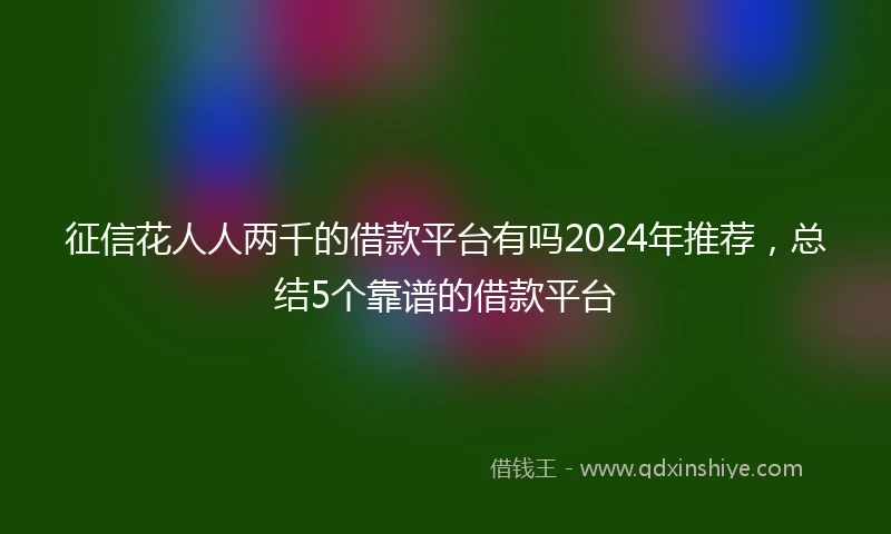 征信花人人两千的借款平台有吗2024年推荐，总结5个靠谱的借款平台
