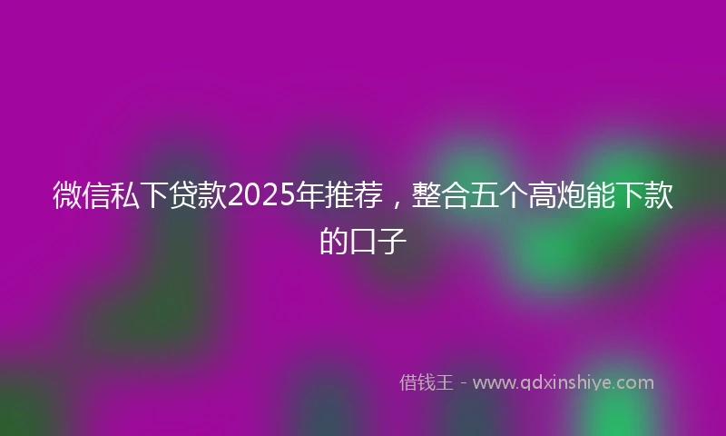 微信私下贷款2025年推荐，整合五个高炮能下款的口子
