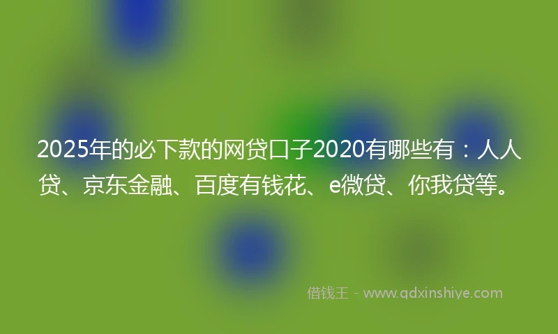2025年的必下款的网贷口子2020有哪些有：人人贷、京东金融、百度有钱花、e微贷、你我贷等。