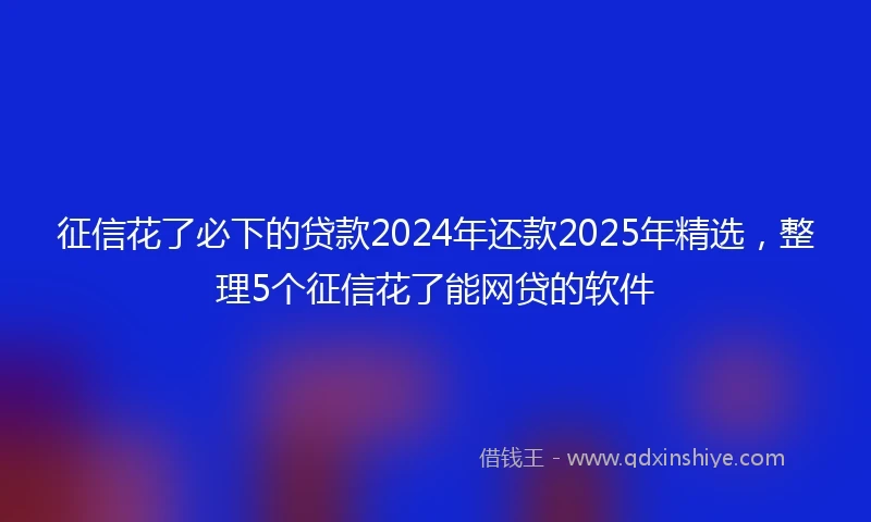 征信花了必下的贷款2024年还款2025年精选，整理5个征信花了能网贷的软件