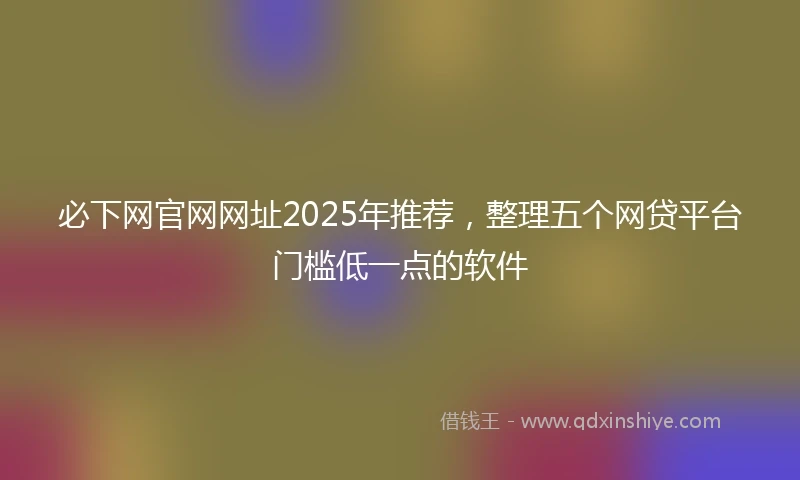 必下网官网网址2025年推荐，整理五个网贷平台门槛低一点的软件