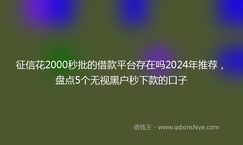 征信花2000秒批的借款平台存在吗2024年推荐，盘点5个无视黑户秒下款的口子