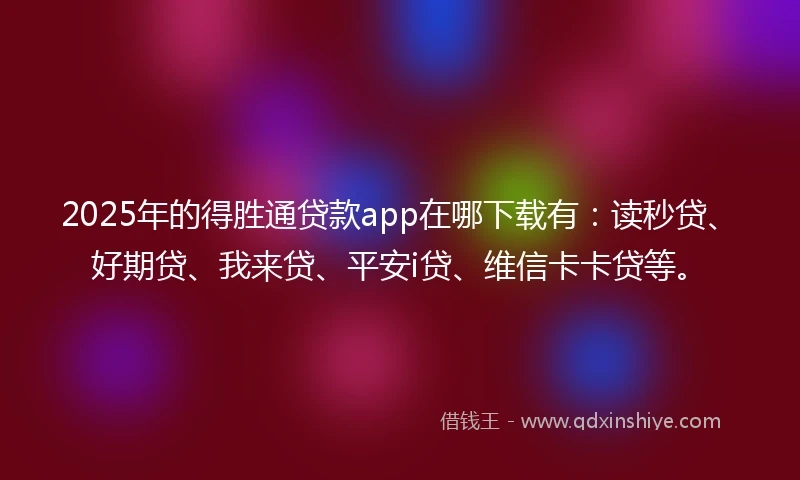 2025年的得胜通贷款app在哪下载有：读秒贷、好期贷、我来贷、平安i贷、维信卡卡贷等。