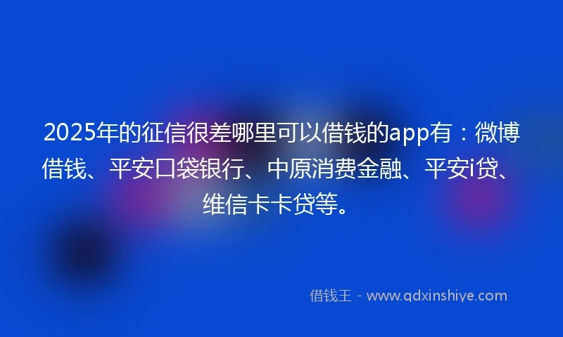 2025年的征信很差哪里可以借钱的app有：微博借钱、平安口袋银行、中原消费金融、平安i贷、维信卡卡贷等。
