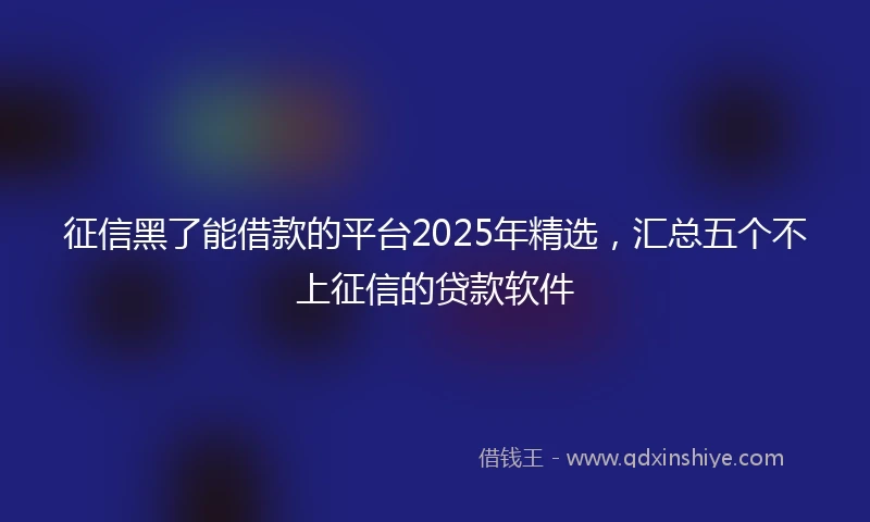 征信黑了能借款的平台2025年精选，汇总五个不上征信的贷款软件