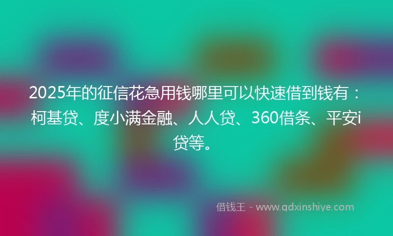 2025年的征信花急用钱哪里可以快速借到钱有：柯基贷、度小满金融、人人贷、360借条、平安i贷等。