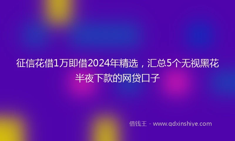 征信花借1万即借2024年精选，汇总5个无视黑花半夜下款的网贷口子