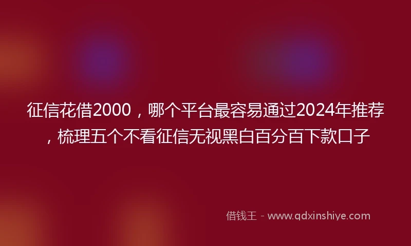 征信花借2000，哪个平台最容易通过2024年推荐，梳理五个不看征信无视黑白百分百下款口子