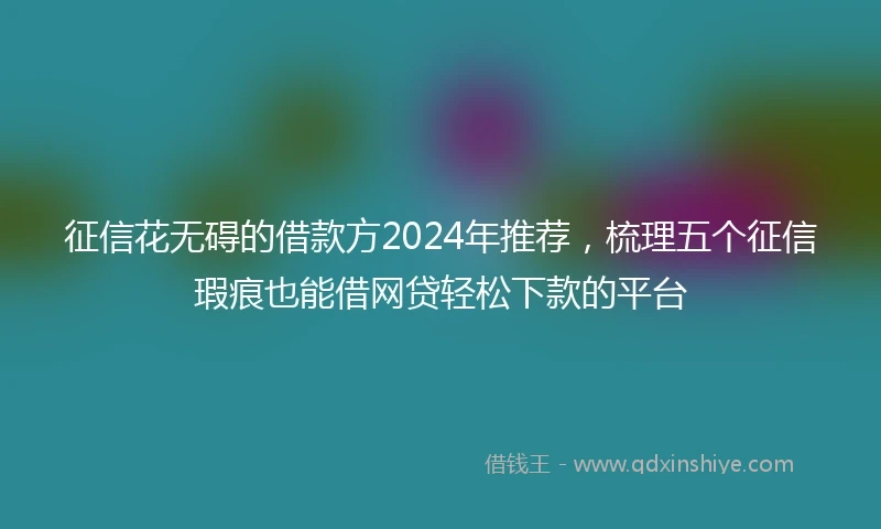 征信花无碍的借款方2024年推荐，梳理五个征信瑕疵也能借网贷轻松下款的平台