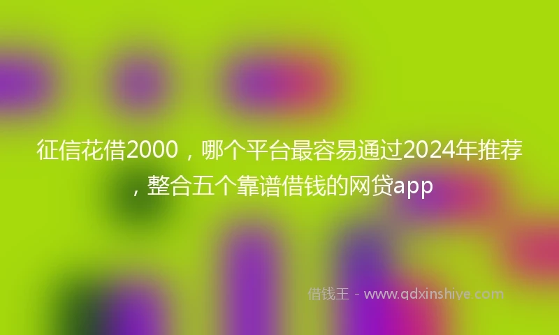 征信花借2000，哪个平台最容易通过2024年推荐，整合五个靠谱借钱的网贷app