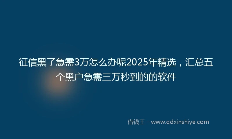 征信黑了急需3万怎么办呢2025年精选，汇总五个黑户急需三万秒到的的软件