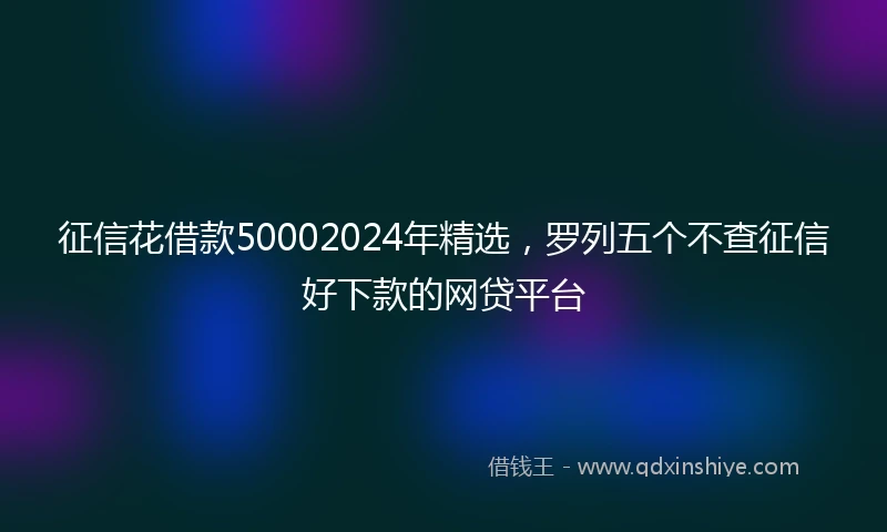 征信花借款50002024年精选，罗列五个不查征信好下款的网贷平台