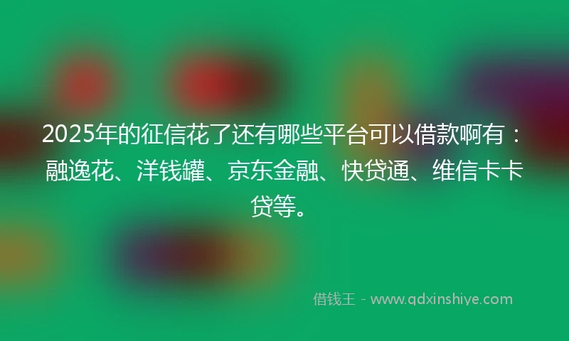 2025年的征信花了还有哪些平台可以借款啊有：融逸花、洋钱罐、京东金融、快贷通、维信卡卡贷等。