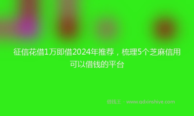 征信花借1万即借2024年推荐，梳理5个芝麻信用可以借钱的平台
