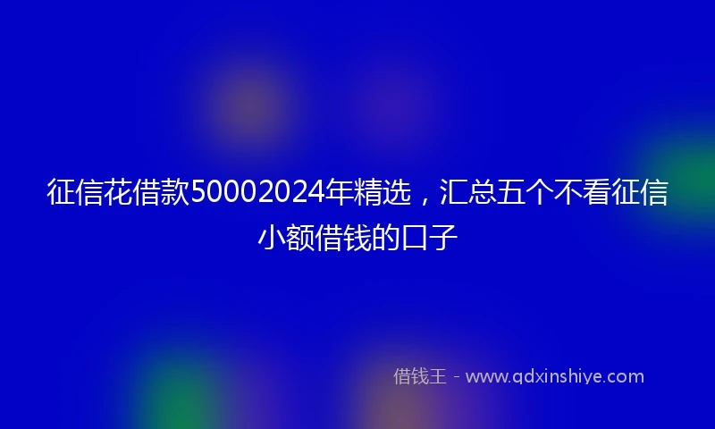 征信花借款50002024年精选，汇总五个不看征信小额借钱的口子