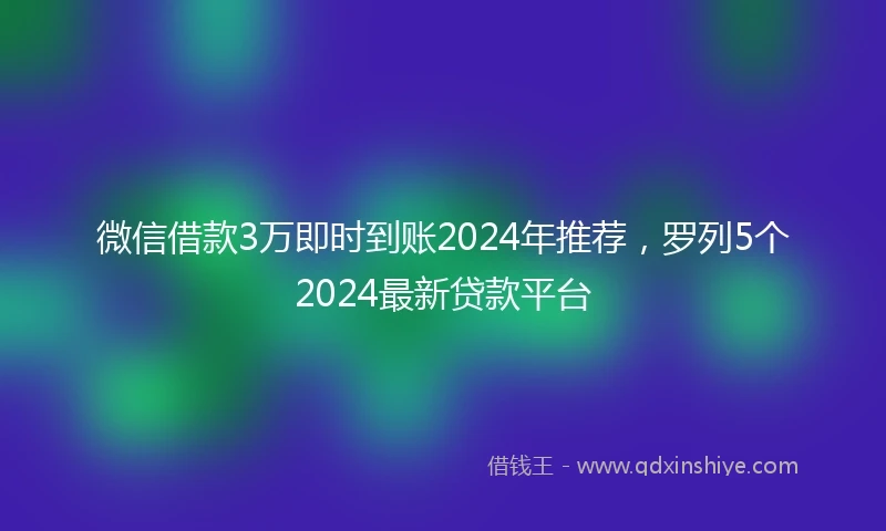 微信借款3万即时到账2024年推荐，罗列5个2024最新贷款平台