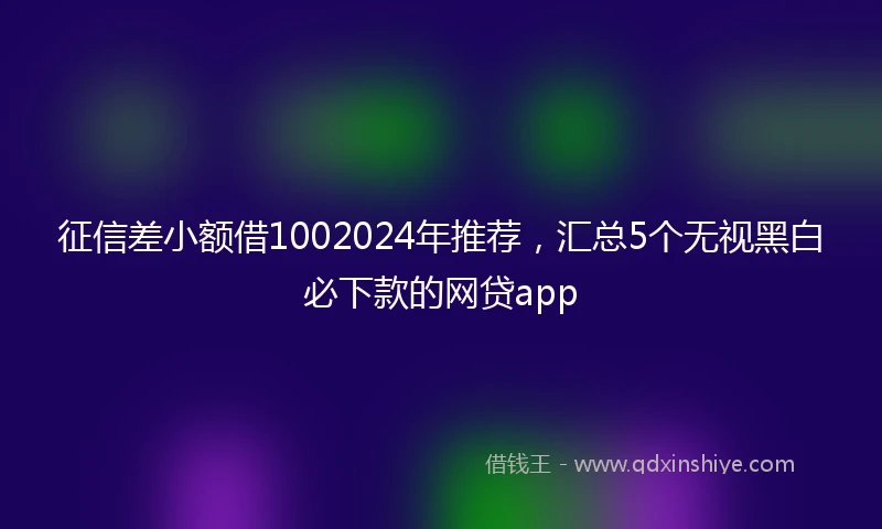 征信差小额借1002024年推荐，汇总5个无视黑白必下款的网贷app