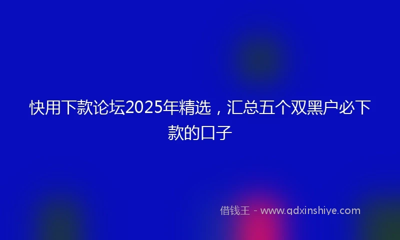 快用下款论坛2025年精选，汇总五个双黑户必下款的口子