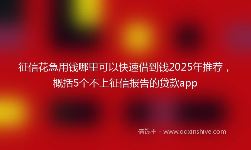 征信花急用钱哪里可以快速借到钱2025年推荐，概括5个不上征信报告的贷款app