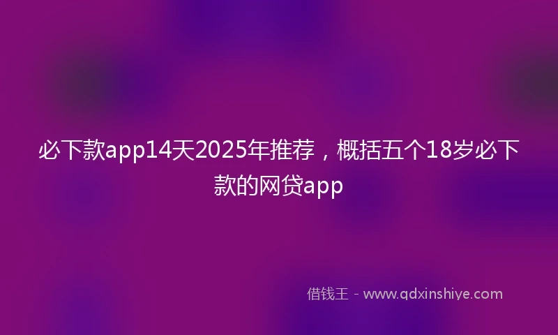 必下款app14天2025年推荐，概括五个18岁必下款的网贷app
