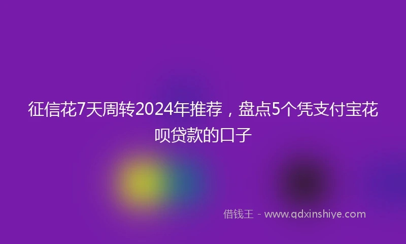 征信花7天周转2024年推荐，盘点5个凭支付宝花呗贷款的口子
