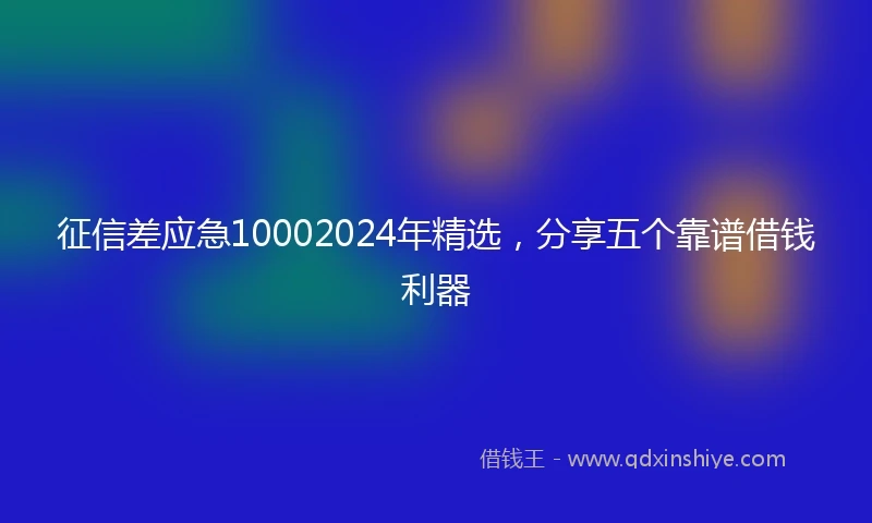 征信差应急10002024年精选，分享五个靠谱借钱利器
