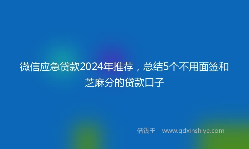 微信应急贷款2024年推荐，总结5个不用面签和芝麻分的贷款口子