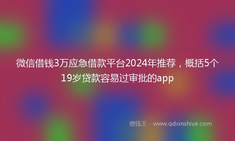 微信借钱3万应急借款平台2024年推荐，概括5个19岁贷款容易过审批的app