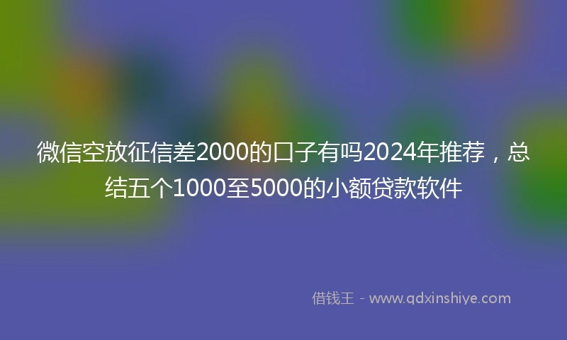 微信空放征信差2000的口子有吗2024年推荐，总结五个1000至5000的小额贷款软件