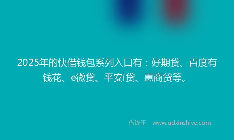 2025年的快借钱包系列入口有：好期贷、百度有钱花、e微贷、平安i贷、惠商贷等。