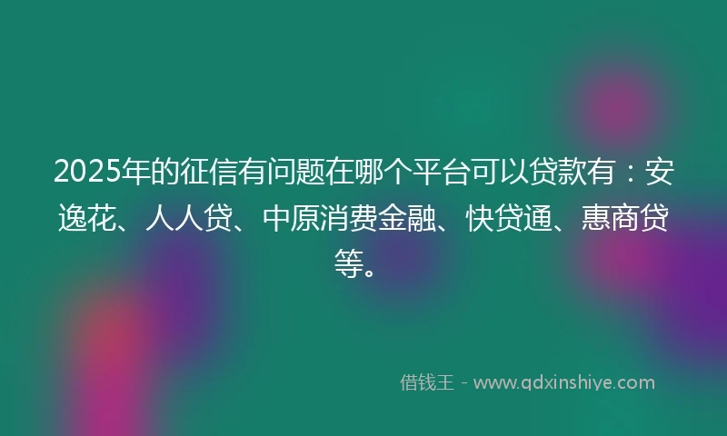 2025年的征信有问题在哪个平台可以贷款有：安逸花、人人贷、中原消费金融、快贷通、惠商贷等。