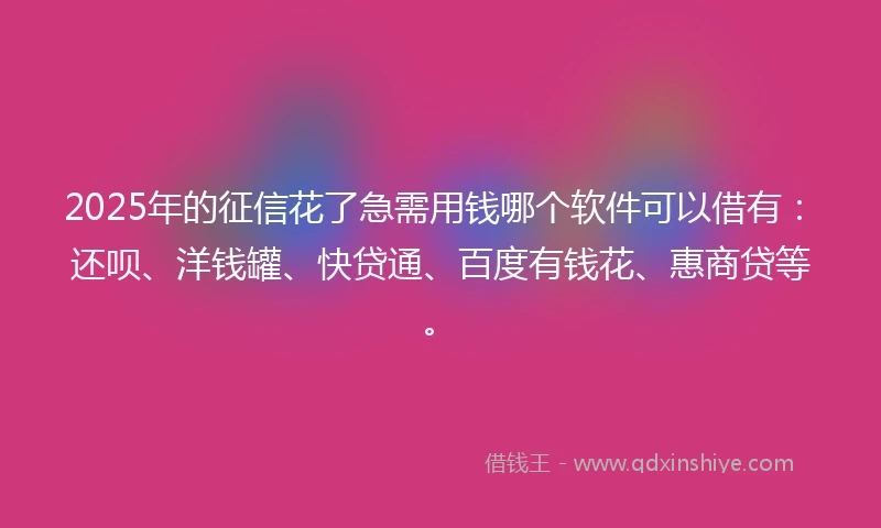 2025年的征信花了急需用钱哪个软件可以借有：还呗、洋钱罐、快贷通、百度有钱花、惠商贷等。