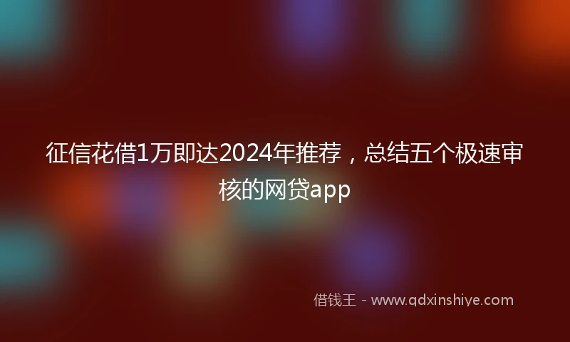 征信花借1万即达2024年推荐，总结五个极速审核的网贷app