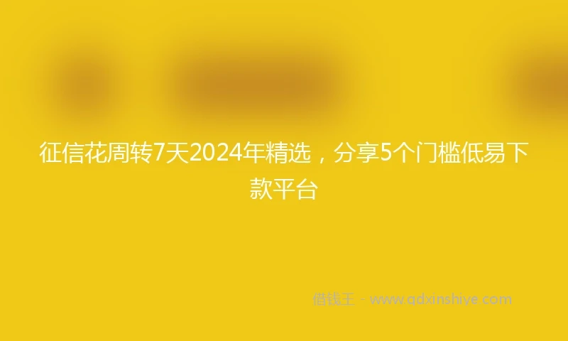 征信花周转7天2024年精选，分享5个门槛低易下款平台