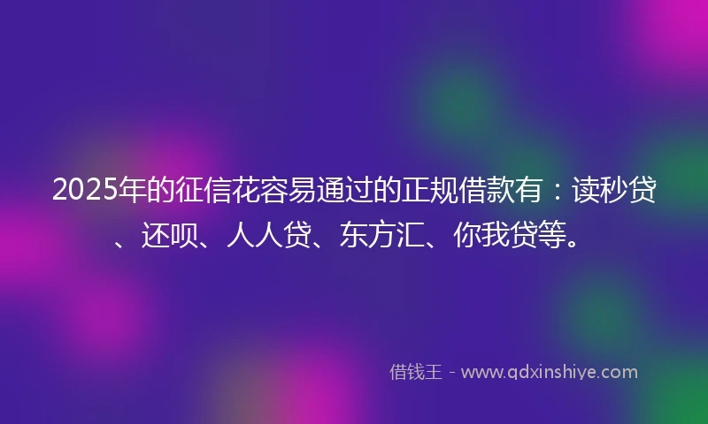 2025年的征信花容易通过的正规借款有:读秒贷、还呗、人人贷、东方汇、你我贷等。
