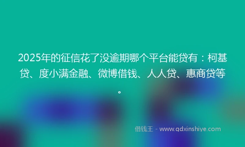 2025年的征信花了没逾期哪个平台能贷有：柯基贷、度小满金融、微博借钱、人人贷、惠商贷等。