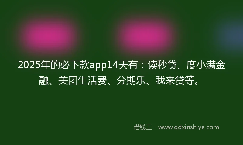 2025年的必下款app14天有：读秒贷、度小满金融、美团生活费、分期乐、我来贷等。
