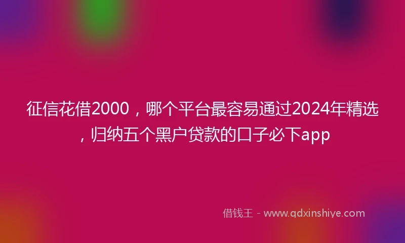 征信花借2000，哪个平台最容易通过2024年精选，归纳五个黑户贷款的口子必下app