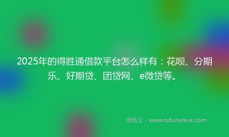 2025年的得胜通借款平台怎么样有：花呗、分期乐、好期贷、团贷网、e微贷等。