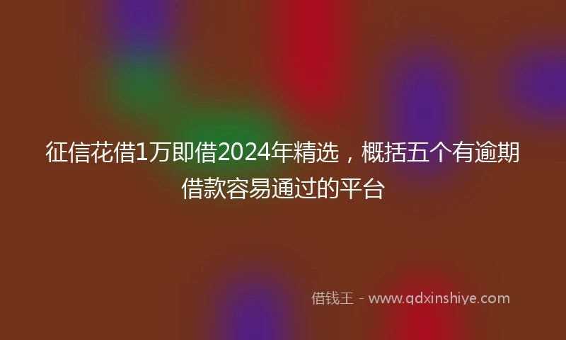征信花借1万即借2024年精选，概括五个有逾期借款容易通过的平台