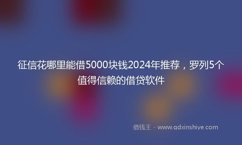 征信花哪里能借5000块钱2024年推荐，罗列5个值得信赖的借贷软件