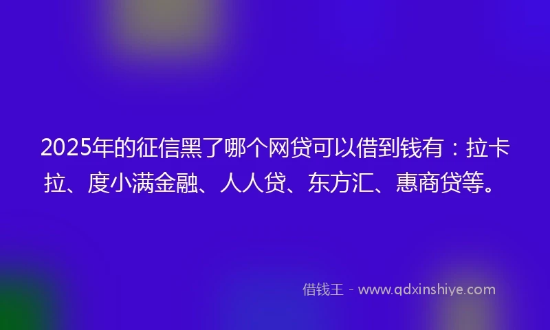 2025年的征信黑了哪个网贷可以借到钱有：拉卡拉、度小满金融、人人贷、东方汇、惠商贷等。