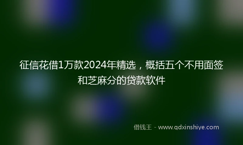 征信花借1万款2024年精选，概括五个不用面签和芝麻分的贷款软件