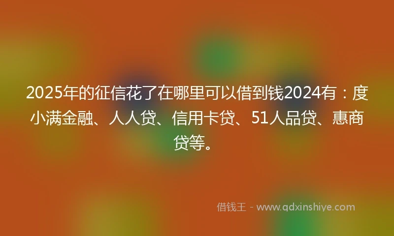 2025年的征信花了在哪里可以借到钱2024有：度小满金融、人人贷、信用卡贷、51人品贷、惠商贷等。