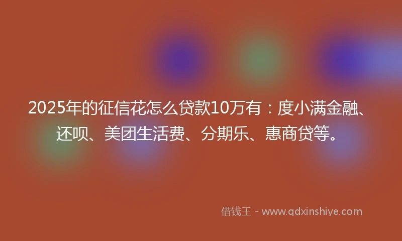 2025年的征信花怎么贷款10万有:度小满金融、还呗、美团生活费、分期乐、惠商贷等。
