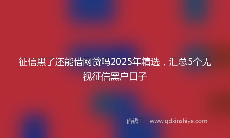 征信黑了还能借网贷吗2025年精选，汇总5个无视征信黑户口子