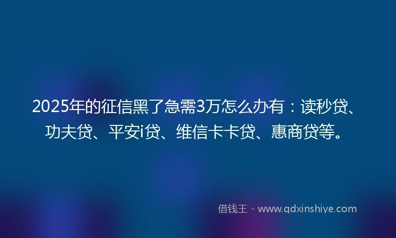 2025年的征信黑了急需3万怎么办有：读秒贷、功夫贷、平安i贷、维信卡卡贷、惠商贷等。