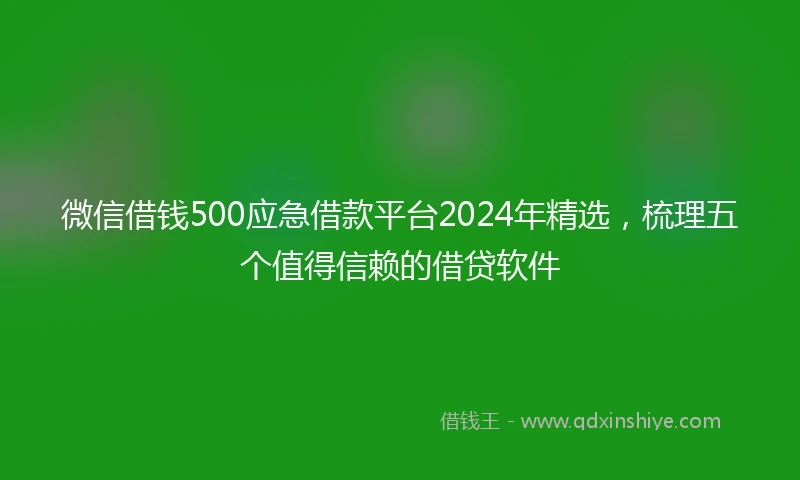 微信借钱500应急借款平台2024年精选，梳理五个值得信赖的借贷软件